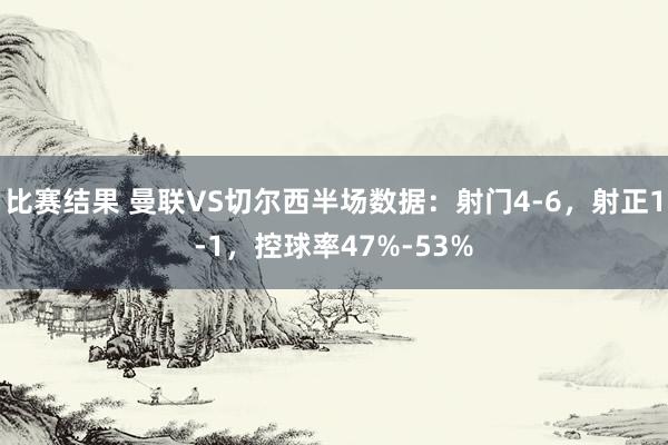 比赛结果 曼联VS切尔西半场数据：射门4-6，射正1-1，控球率47%-53%