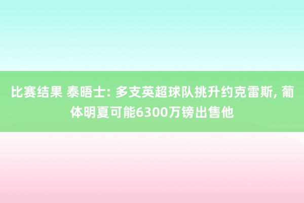 比赛结果 泰晤士: 多支英超球队挑升约克雷斯, 葡体明夏可能6300万镑出售他