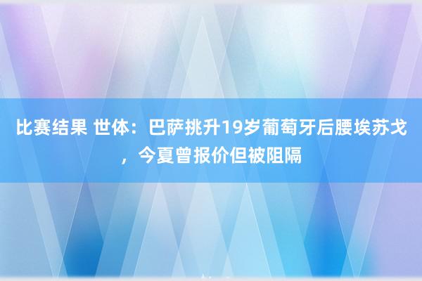 比赛结果 世体：巴萨挑升19岁葡萄牙后腰埃苏戈，今夏曾报价但被阻隔