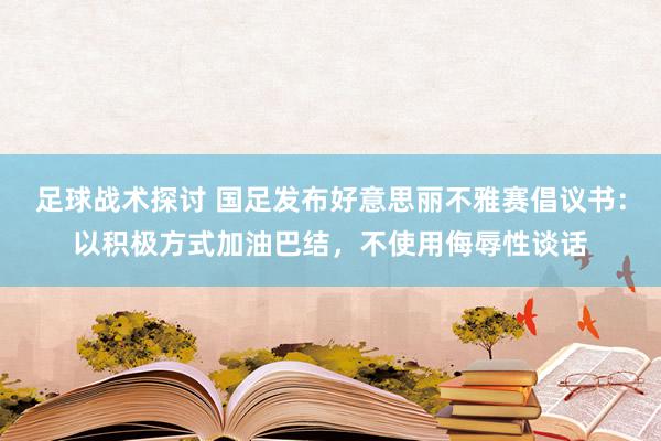 足球战术探讨 国足发布好意思丽不雅赛倡议书：以积极方式加油巴结，不使用侮辱性谈话