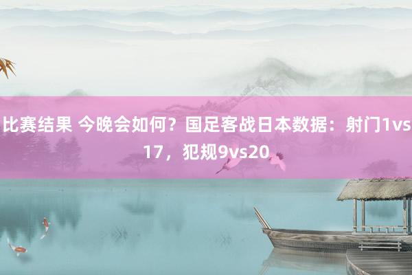 比赛结果 今晚会如何？国足客战日本数据：射门1vs17，犯规9vs20