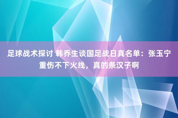 足球战术探讨 韩乔生谈国足战日真名单：张玉宁重伤不下火线，真的条汉子啊