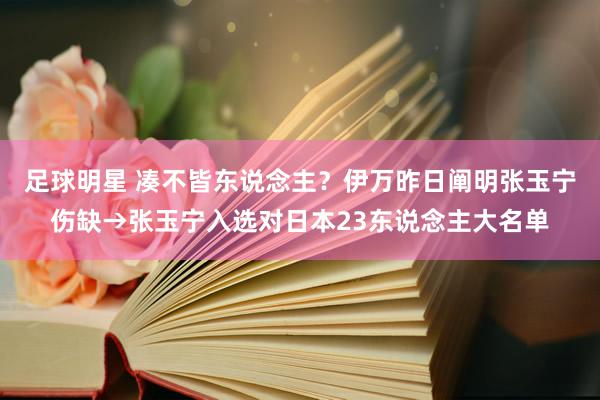 足球明星 凑不皆东说念主？伊万昨日阐明张玉宁伤缺→张玉宁入选对日本23东说念主大名单