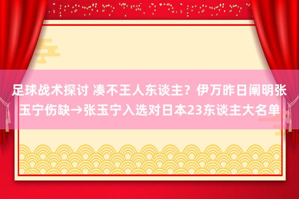 足球战术探讨 凑不王人东谈主？伊万昨日阐明张玉宁伤缺→张玉宁入选对日本23东谈主大名单