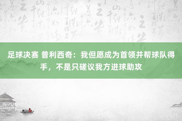 足球决赛 普利西奇：我但愿成为首领并帮球队得手，不是只磋议我方进球助攻