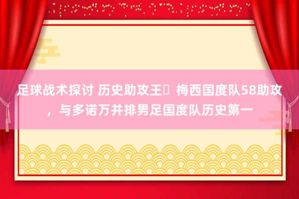 足球战术探讨 历史助攻王✅梅西国度队58助攻，与多诺万并排男足国度队历史第一