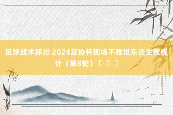 足球战术探讨 2024足协杯现场不雅世东谈主数统计（第8轮） ​​​