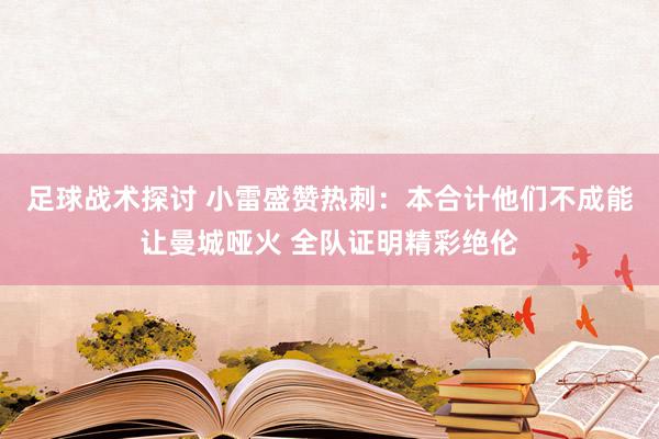 足球战术探讨 小雷盛赞热刺：本合计他们不成能让曼城哑火 全队证明精彩绝伦