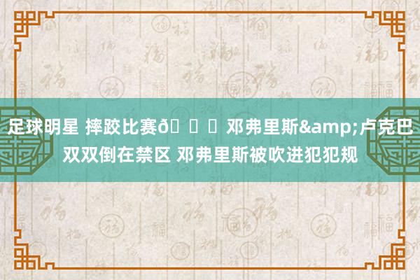 足球明星 摔跤比赛😂邓弗里斯&卢克巴双双倒在禁区 邓弗里斯被吹进犯犯规