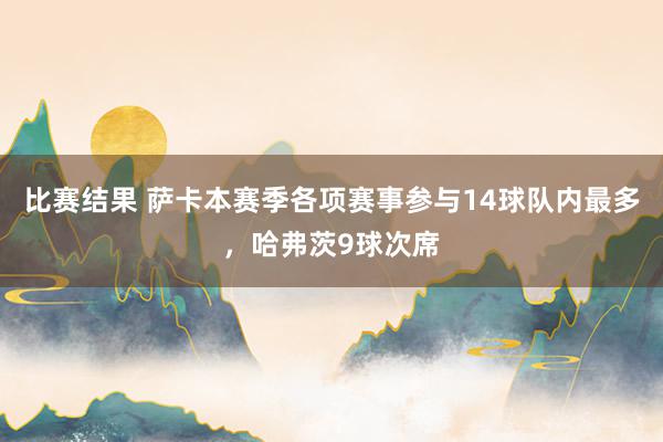 比赛结果 萨卡本赛季各项赛事参与14球队内最多，哈弗茨9球次席