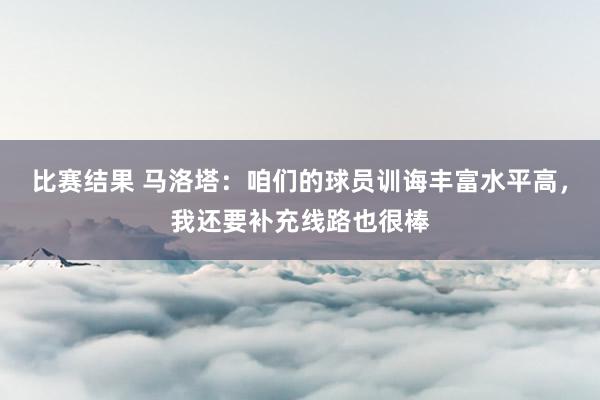 比赛结果 马洛塔：咱们的球员训诲丰富水平高，我还要补充线路也很棒