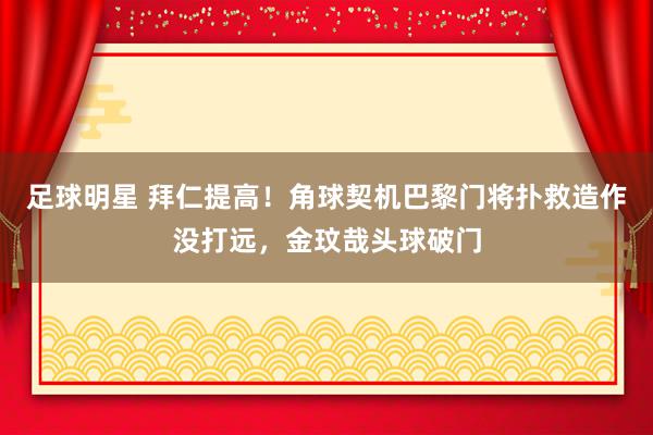 足球明星 拜仁提高！角球契机巴黎门将扑救造作没打远，金玟哉头球破门