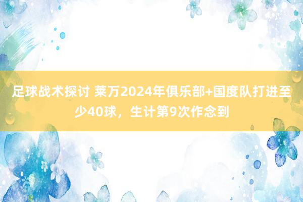 足球战术探讨 莱万2024年俱乐部+国度队打进至少40球，生计第9次作念到