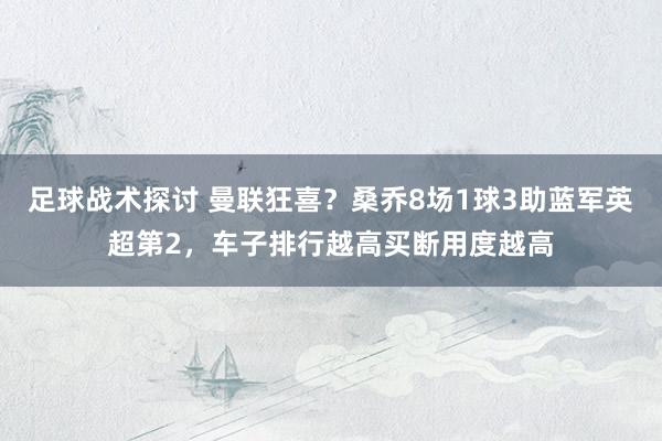 足球战术探讨 曼联狂喜？桑乔8场1球3助蓝军英超第2，车子排行越高买断用度越高