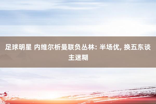 足球明星 内维尔析曼联负丛林: 半场优, 换五东谈主迷糊