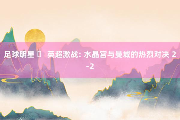 足球明星 ️ 英超激战: 水晶宫与曼城的热烈对决 2-2