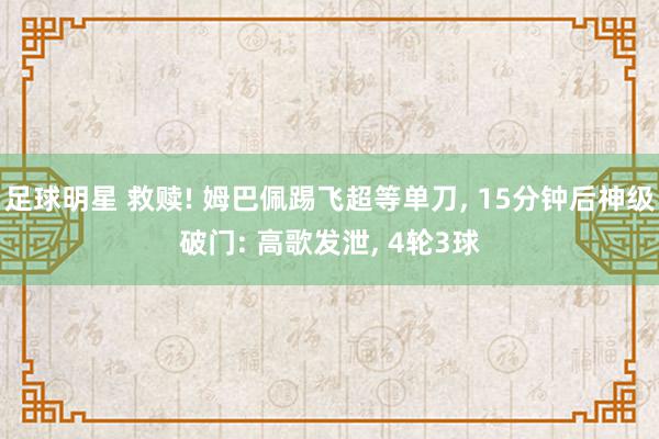 足球明星 救赎! 姆巴佩踢飞超等单刀, 15分钟后神级破门: 高歌发泄, 4轮3球