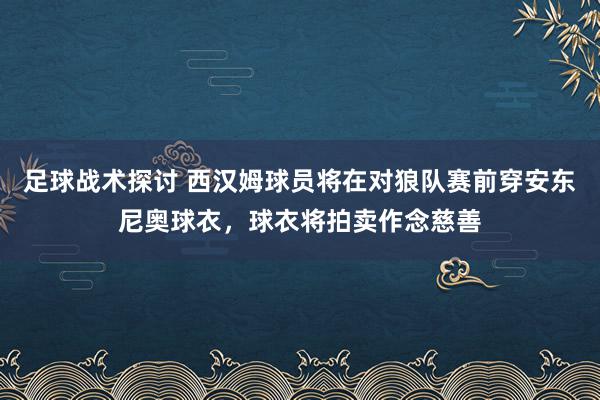 足球战术探讨 西汉姆球员将在对狼队赛前穿安东尼奥球衣，球衣将拍卖作念慈善