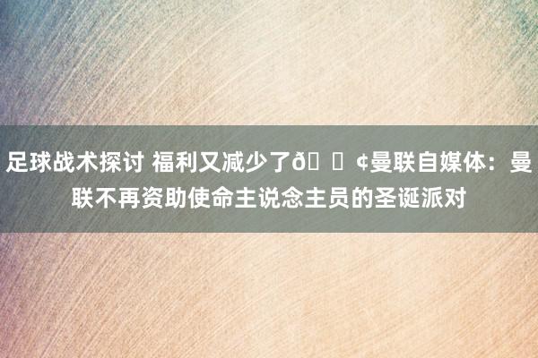 足球战术探讨 福利又减少了😢曼联自媒体：曼联不再资助使命主说念主员的圣诞派对