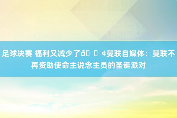 足球决赛 福利又减少了😢曼联自媒体：曼联不再资助使命主说念主员的圣诞派对