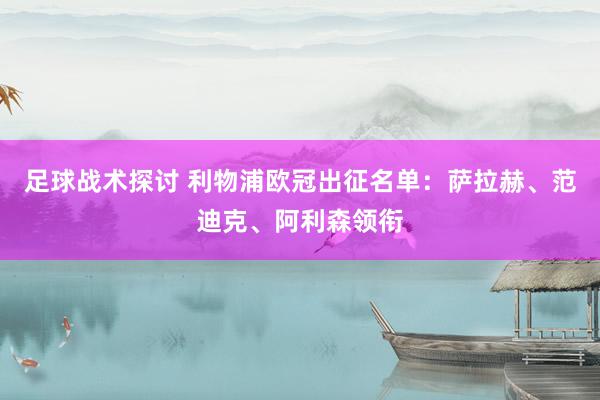 足球战术探讨 利物浦欧冠出征名单：萨拉赫、范迪克、阿利森领衔