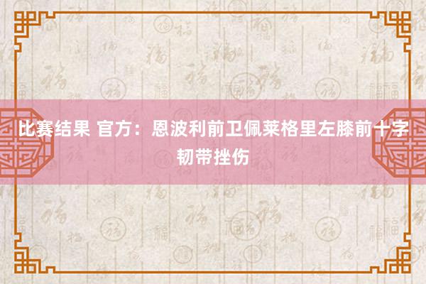 比赛结果 官方：恩波利前卫佩莱格里左膝前十字韧带挫伤