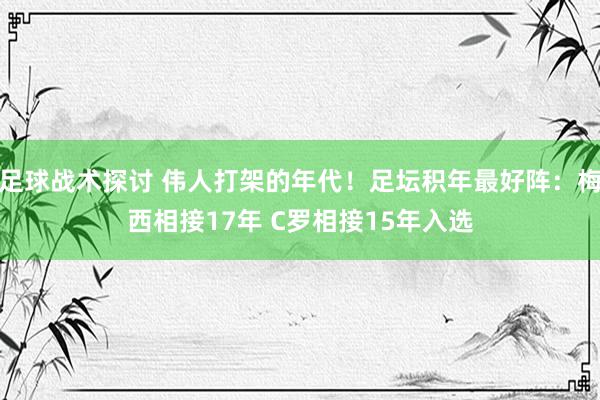 足球战术探讨 伟人打架的年代！足坛积年最好阵：梅西相接17年 C罗相接15年入选