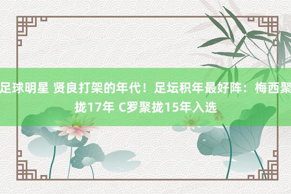 足球明星 贤良打架的年代！足坛积年最好阵：梅西聚拢17年 C罗聚拢15年入选