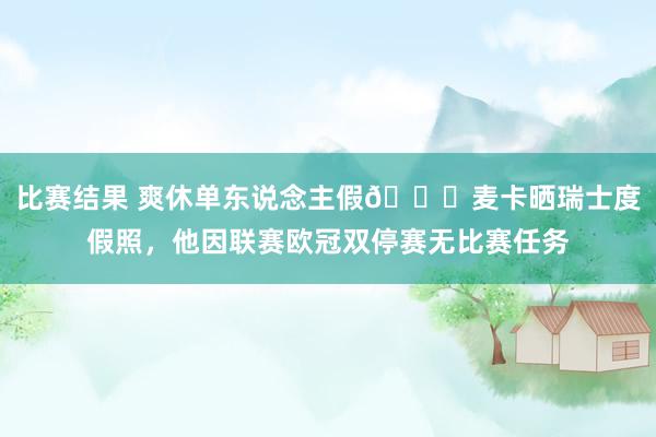 比赛结果 爽休单东说念主假😀麦卡晒瑞士度假照，他因联赛欧冠双停赛无比赛任务