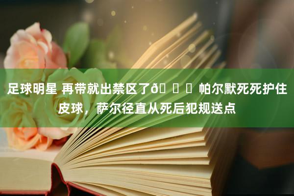 足球明星 再带就出禁区了😂帕尔默死死护住皮球，萨尔径直从死后犯规送点