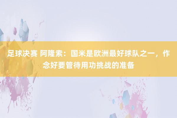 足球决赛 阿隆索：国米是欧洲最好球队之一，作念好要管待用功挑战的准备