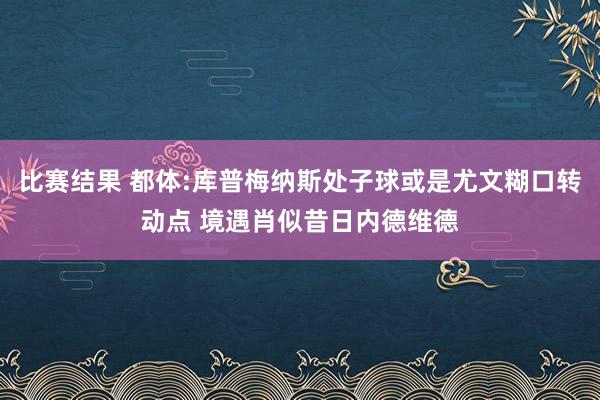 比赛结果 都体:库普梅纳斯处子球或是尤文糊口转动点 境遇肖似昔日内德维德