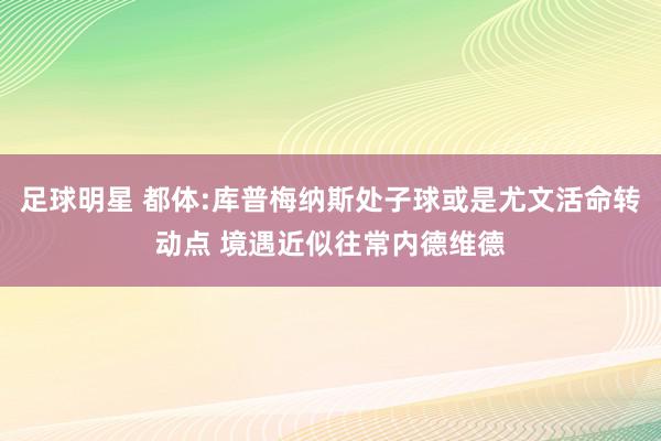 足球明星 都体:库普梅纳斯处子球或是尤文活命转动点 境遇近似往常内德维德