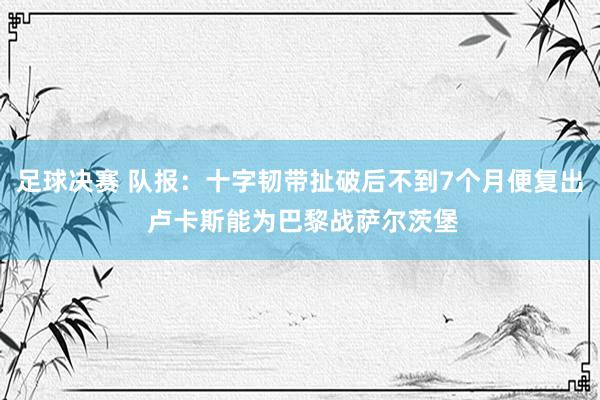 足球决赛 队报：十字韧带扯破后不到7个月便复出 卢卡斯能为巴黎战萨尔茨堡