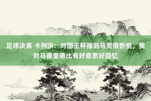 足球决赛 卡列洪：对国王杯抽到马竞很忻悦，我对马德里德比有好意思好回忆