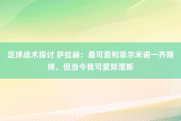 足球战术探讨 萨拉赫：最可爱和菲尔米诺一齐踢球，但当今我可爱努涅斯