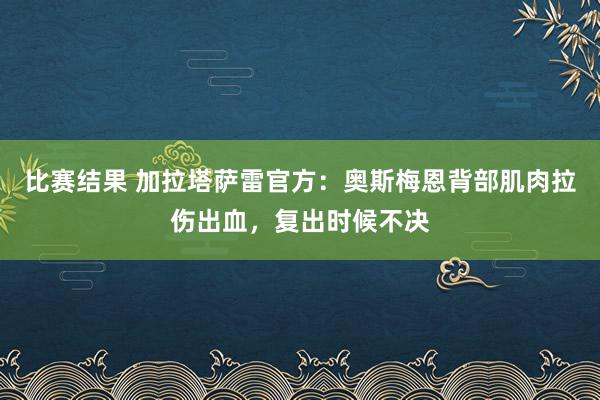 比赛结果 加拉塔萨雷官方：奥斯梅恩背部肌肉拉伤出血，复出时候不决