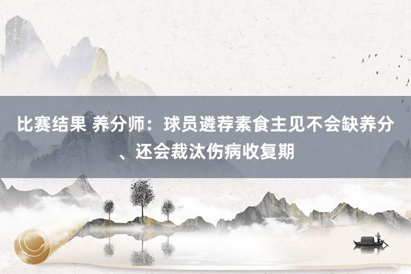 比赛结果 养分师：球员遴荐素食主见不会缺养分、还会裁汰伤病收复期