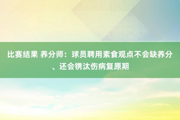 比赛结果 养分师：球员聘用素食观点不会缺养分、还会镌汰伤病复原期