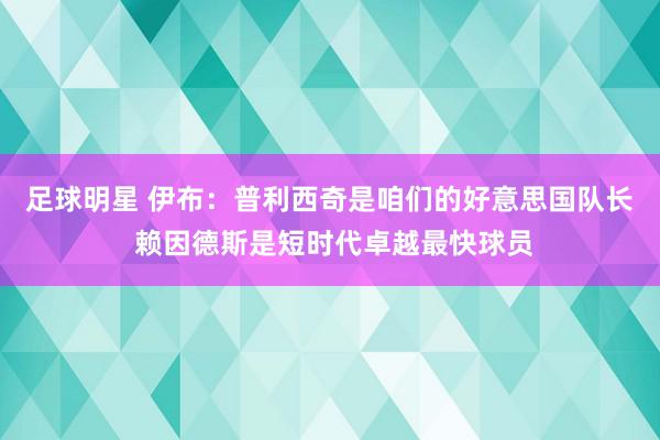 足球明星 伊布：普利西奇是咱们的好意思国队长 赖因德斯是短时代卓越最快球员