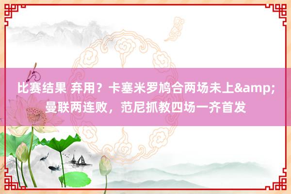 比赛结果 弃用？卡塞米罗鸠合两场未上&曼联两连败，范尼抓教四场一齐首发