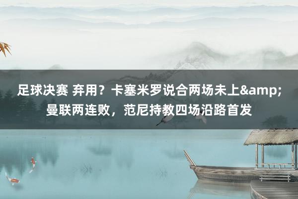 足球决赛 弃用？卡塞米罗说合两场未上&曼联两连败，范尼持教四场沿路首发