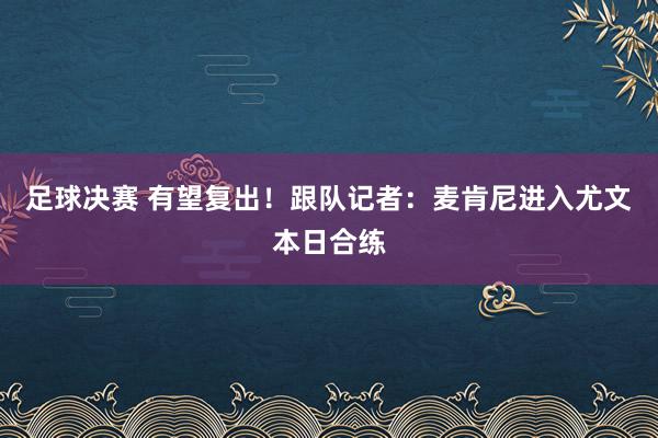 足球决赛 有望复出！跟队记者：麦肯尼进入尤文本日合练