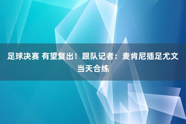 足球决赛 有望复出！跟队记者：麦肯尼插足尤文当天合练