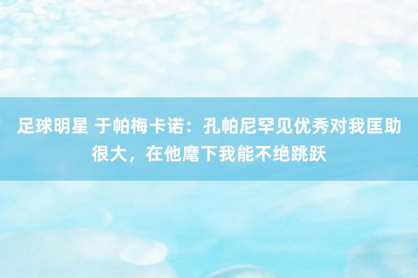 足球明星 于帕梅卡诺：孔帕尼罕见优秀对我匡助很大，在他麾下我能不绝跳跃