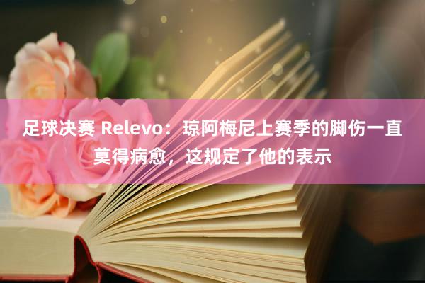 足球决赛 Relevo：琼阿梅尼上赛季的脚伤一直莫得病愈，这规定了他的表示