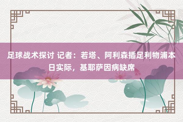 足球战术探讨 记者：若塔、阿利森插足利物浦本日实际，基耶萨因病缺席