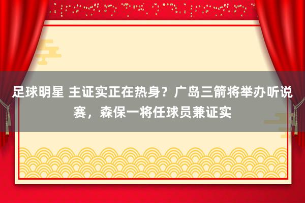 足球明星 主证实正在热身？广岛三箭将举办听说赛，森保一将任球员兼证实