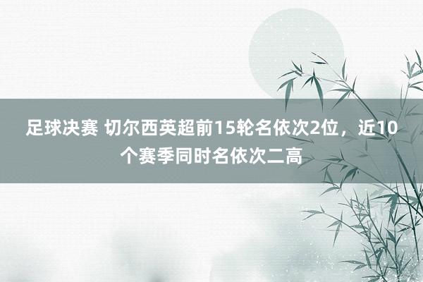 足球决赛 切尔西英超前15轮名依次2位，近10个赛季同时名依次二高