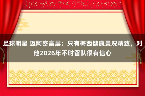 足球明星 迈阿密高层：只有梅西健康景况精致，对他2026年不时留队很有信心